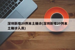 深圳新增20例本土确诊(深圳新增20例本土确诊人员)
