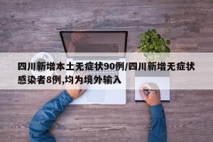 四川新增本土无症状90例/四川新增无症状感染者8例,均为境外输入