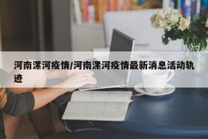 河南漯河疫情/河南漯河疫情最新消息活动轨迹