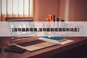 【深圳最新疫情,深圳最新疫情实时动态】