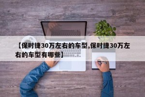 【保时捷30万左右的车型,保时捷30万左右的车型有哪些】