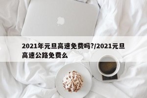 2021年元旦高速免费吗?/2021元旦高速公路免费么