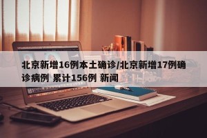 北京新增16例本土确诊/北京新增17例确诊病例 累计156例 新闻