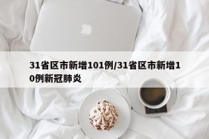 31省区市新增101例/31省区市新增10例新冠肺炎