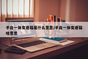 手自一体变速箱是什么意思/手自一体变速箱啥意思