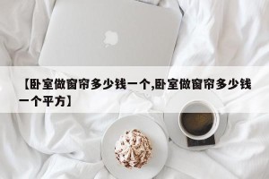 【卧室做窗帘多少钱一个,卧室做窗帘多少钱一个平方】