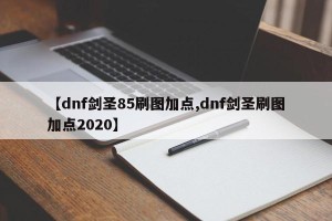 【dnf剑圣85刷图加点,dnf剑圣刷图加点2020】