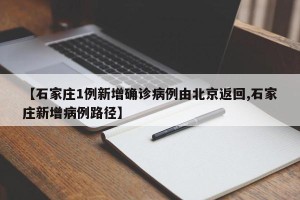 【石家庄1例新增确诊病例由北京返回,石家庄新增病例路径】