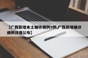 【广西新增本土确诊病例9例,广西新增确诊病例详情公布】