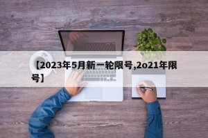 【2023年5月新一轮限号,2o21年限号】