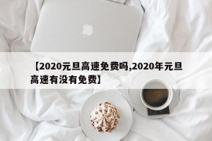 【2020元旦高速免费吗,2020年元旦高速有没有免费】