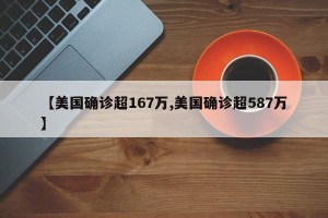 【美国确诊超167万,美国确诊超587万】