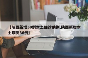 【陕西新增30例本土确诊病例,陕西新增本土病例36例】