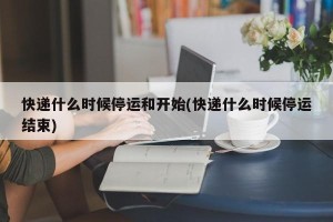 快递什么时候停运和开始(快递什么时候停运结束)