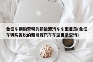 免征车辆购置税的新能源汽车车型目录(免征车辆购置税的新能源汽车车型目录查询)