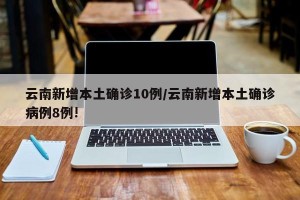 云南新增本土确诊10例/云南新增本土确诊病例8例!