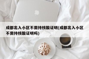 成都出入小区不需持核酸证明(成都出入小区不需持核酸证明吗)