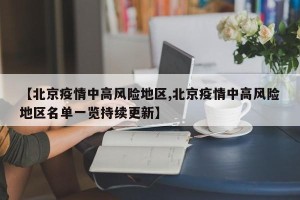 【北京疫情中高风险地区,北京疫情中高风险地区名单一览持续更新】