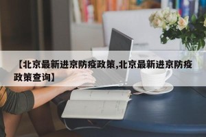 【北京最新进京防疫政策,北京最新进京防疫政策查询】