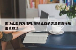 现场止血的方法有/现场止血的方法有直接压迫止血法