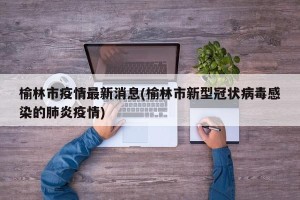 榆林市疫情最新消息(榆林市新型冠状病毒感染的肺炎疫情)