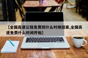 【全国高速公路免费到什么时候结束,全国高速免费什么时间开始】