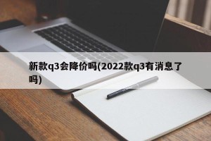 新款q3会降价吗(2022款q3有消息了吗)