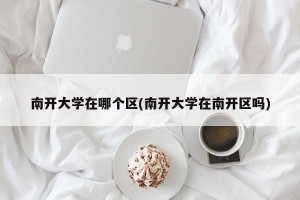 南开大学在哪个区(南开大学在南开区吗)
