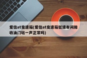 爱信at变速箱(爱信at变速箱低速有间隙收油门哒一声正常吗)