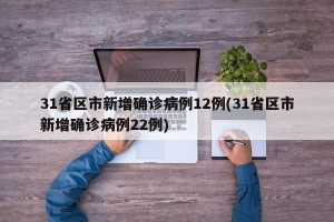 31省区市新增确诊病例12例(31省区市新增确诊病例22例)