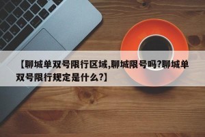 【聊城单双号限行区域,聊城限号吗?聊城单双号限行规定是什么?】