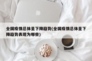 全国疫情总体呈下降趋势(全国疫情总体呈下降趋势表现为哪些)