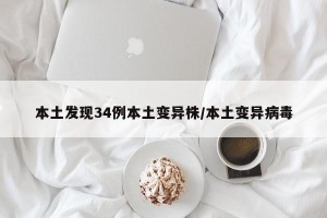 本土发现34例本土变异株/本土变异病毒
