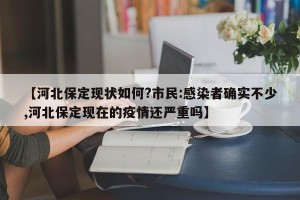 【河北保定现状如何?市民:感染者确实不少,河北保定现在的疫情还严重吗】