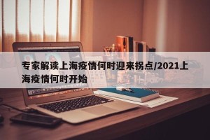 专家解读上海疫情何时迎来拐点/2021上海疫情何时开始
