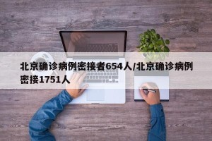 北京确诊病例密接者654人/北京确诊病例密接1751人