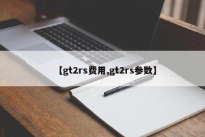 【gt2rs费用,gt2rs参数】