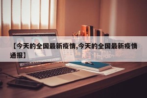 【今天的全国最新疫情,今天的全国最新疫情通报】