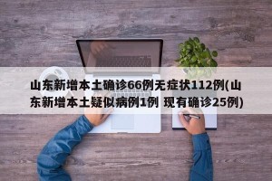 山东新增本土确诊66例无症状112例(山东新增本土疑似病例1例 现有确诊25例)