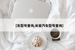 【车型号查询,长安汽车型号查询】