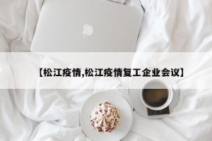 【松江疫情,松江疫情复工企业会议】