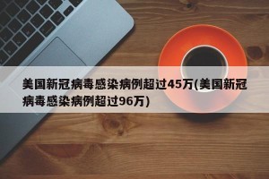 美国新冠病毒感染病例超过45万(美国新冠病毒感染病例超过96万)