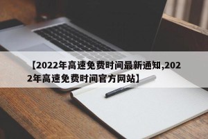 【2022年高速免费时间最新通知,2022年高速免费时间官方网站】