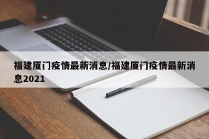 福建厦门疫情最新消息/福建厦门疫情最新消息2021
