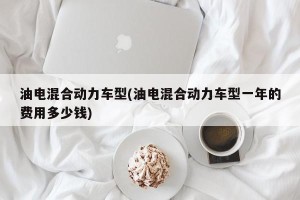 油电混合动力车型(油电混合动力车型一年的费用多少钱)