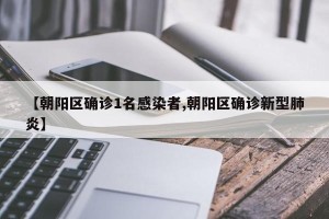 【朝阳区确诊1名感染者,朝阳区确诊新型肺炎】