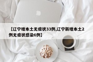 【辽宁增本土无症状33例,辽宁新增本土2例无症状感染6例】