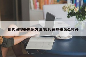 现代遥控器匹配方法/现代遥控器怎么打开