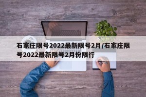 石家庄限号2022最新限号2月/石家庄限号2022最新限号2月份限行