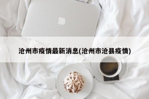 沧州市疫情最新消息(沧州市沧县疫情)